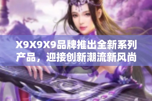 X9X9X9品牌推出全新系列产品，迎接创新潮流新风尚