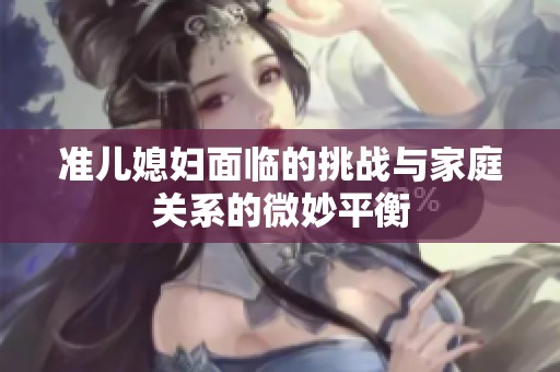 准儿媳妇面临的挑战与家庭关系的微妙平衡
