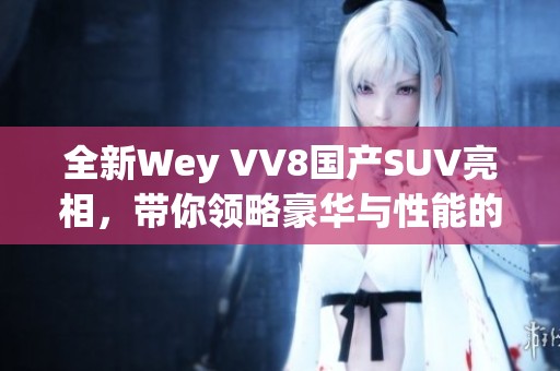 全新Wey VV8国产SUV亮相，带你领略豪华与性能的完美结合