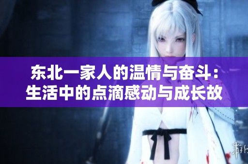 东北一家人的温情与奋斗：生活中的点滴感动与成长故事