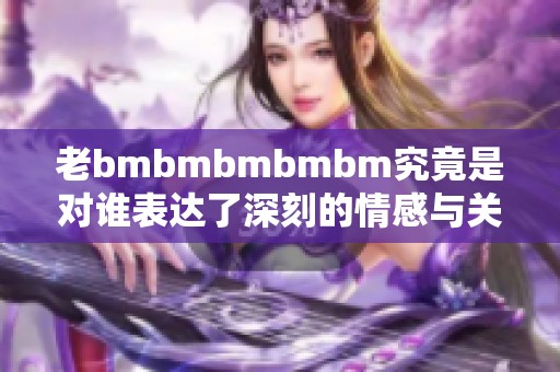 老bmbmbmbmbm究竟是对谁表达了深刻的情感与关注