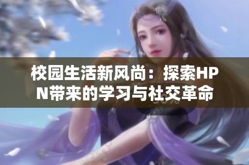 校园生活新风尚：探索HPN带来的学习与社交革命
