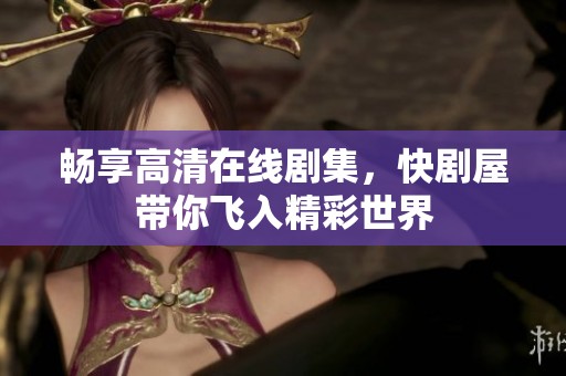 畅享高清在线剧集，快剧屋带你飞入精彩世界