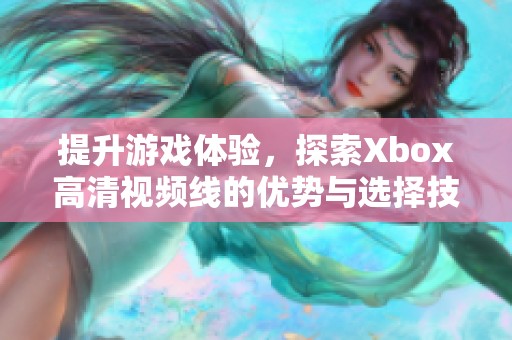提升游戏体验，探索Xbox高清视频线的优势与选择技巧