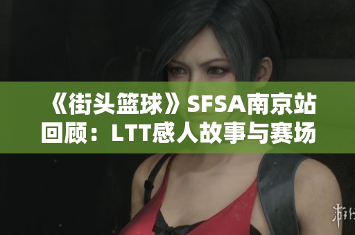 《街头篮球》SFSA南京站回顾：LTT感人故事与赛场蜕变之旅
