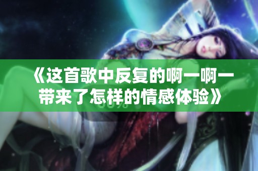 《这首歌中反复的啊一啊一带来了怎样的情感体验》