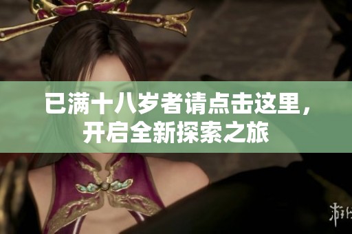 已满十八岁者请点击这里，开启全新探索之旅