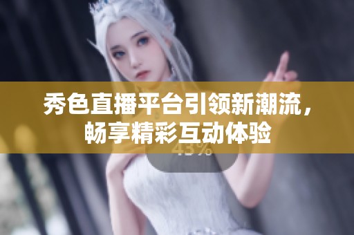 秀色直播平台引领新潮流，畅享精彩互动体验