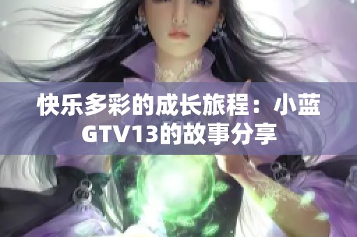 快乐多彩的成长旅程：小蓝GTV13的故事分享