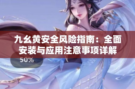九幺黄安全风险指南：全面安装与应用注意事项详解