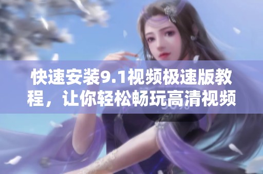 快速安装9.1视频极速版教程，让你轻松畅玩高清视频