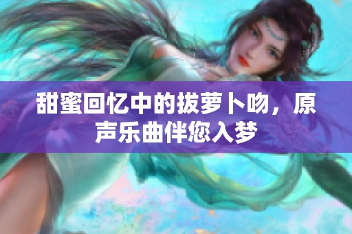 甜蜜回忆中的拔萝卜吻，原声乐曲伴您入梦