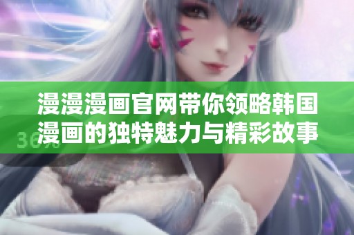 漫漫漫画官网带你领略韩国漫画的独特魅力与精彩故事