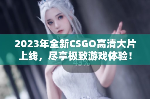 2023年全新CSGO高清大片上线，尽享极致游戏体验！