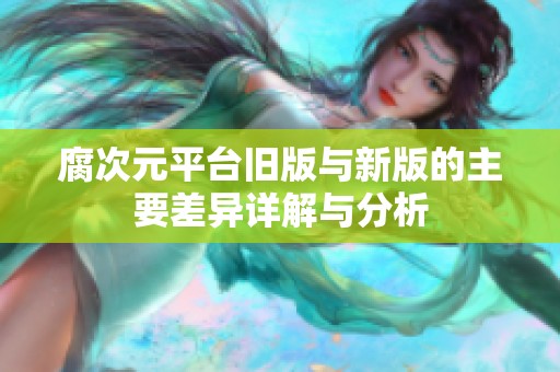 腐次元平台旧版与新版的主要差异详解与分析