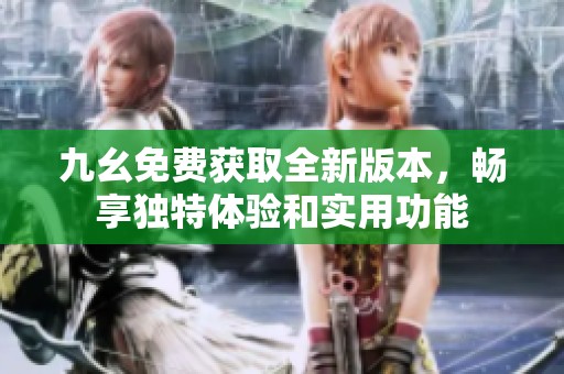 九幺免费获取全新版本，畅享独特体验和实用功能