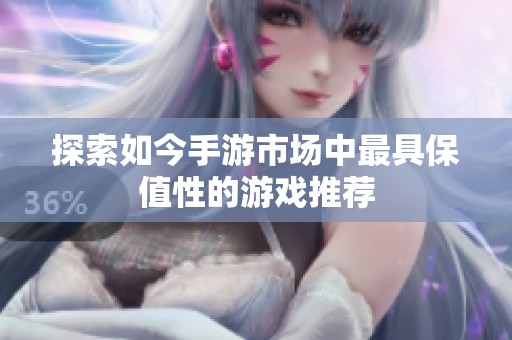 探索如今手游市场中最具保值性的游戏推荐