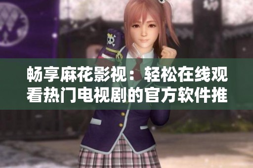 畅享麻花影视：轻松在线观看热门电视剧的官方软件推荐