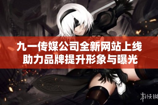 九一传媒公司全新网站上线 助力品牌提升形象与曝光度