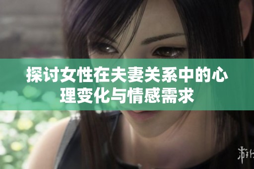 探讨女性在夫妻关系中的心理变化与情感需求