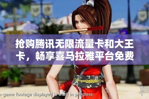 抢购腾讯无限流量卡和大王卡，畅享喜马拉雅平台免费听音乐的盛宴