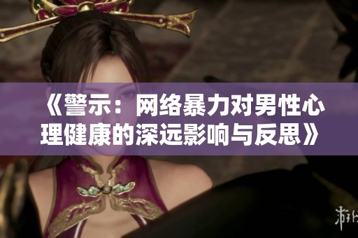《警示：网络暴力对男性心理健康的深远影响与反思》