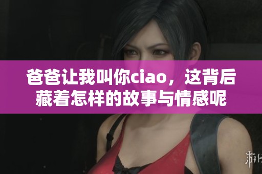 爸爸让我叫你ciao，这背后藏着怎样的故事与情感呢