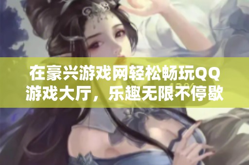在豪兴游戏网轻松畅玩QQ游戏大厅，乐趣无限不停歇