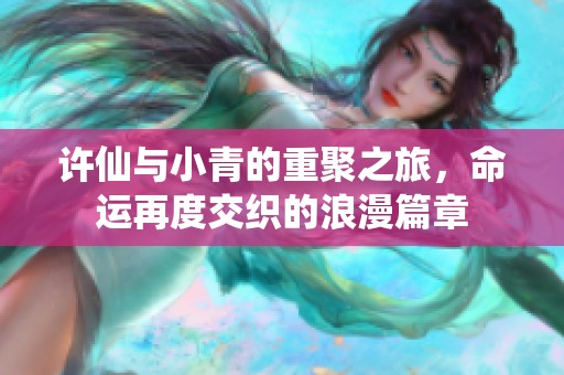 许仙与小青的重聚之旅，命运再度交织的浪漫篇章
