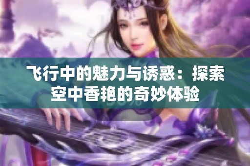 飞行中的魅力与诱惑：探索空中香艳的奇妙体验