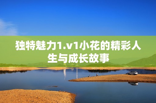 独特魅力1.v1小花的精彩人生与成长故事