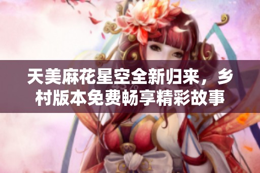 天美麻花星空全新归来，乡村版本免费畅享精彩故事