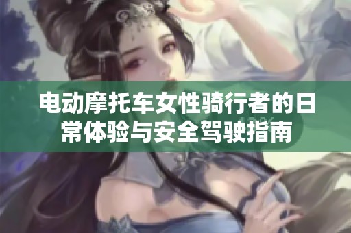电动摩托车女性骑行者的日常体验与安全驾驶指南