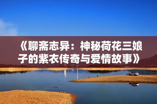 《聊斋志异：神秘荷花三娘子的紫衣传奇与爱情故事》