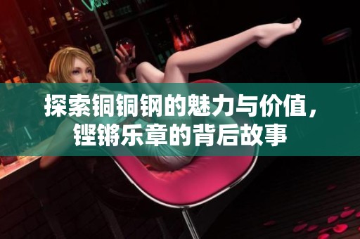 探索铜铜钢的魅力与价值，铿锵乐章的背后故事