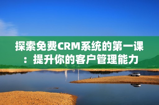 探索免费CRM系统的第一课：提升你的客户管理能力