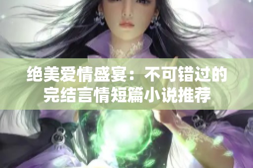 绝美爱情盛宴：不可错过的完结言情短篇小说推荐