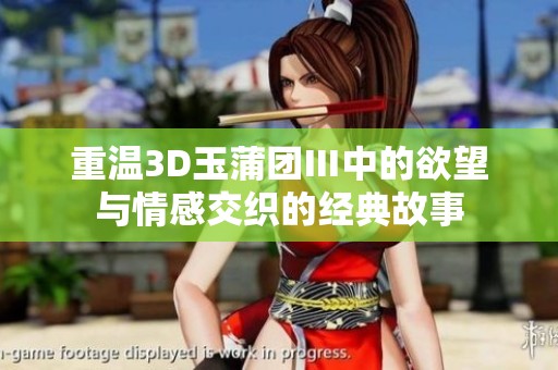 重温3D玉蒲团Ⅲ中的欲望与情感交织的经典故事