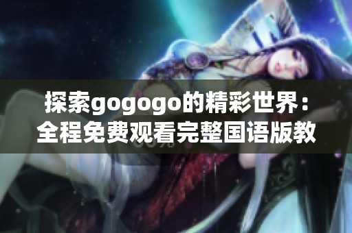 探索gogogo的精彩世界：全程免费观看完整国语版教程