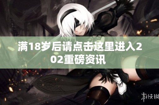 满18岁后请点击这里进入202重磅资讯 