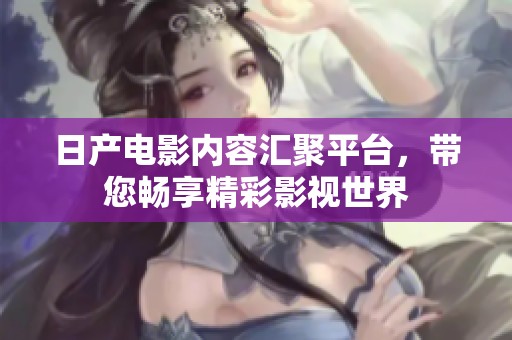 日产电影内容汇聚平台，带您畅享精彩影视世界