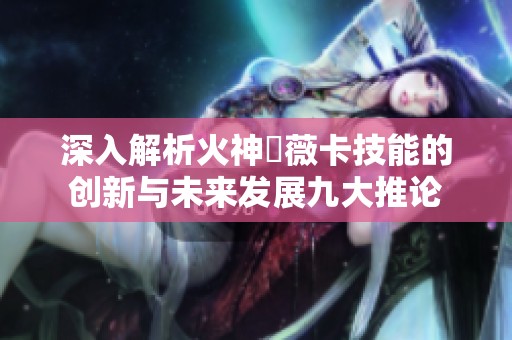 深入解析火神瑪薇卡技能的创新与未来发展九大推论