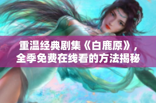 重温经典剧集《白鹿原》，全季免费在线看的方法揭秘