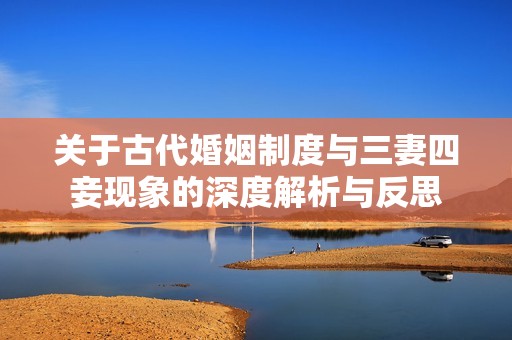 关于古代婚姻制度与三妻四妾现象的深度解析与反思
