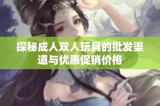 探秘成人双人玩具的批发渠道与优惠促销价格