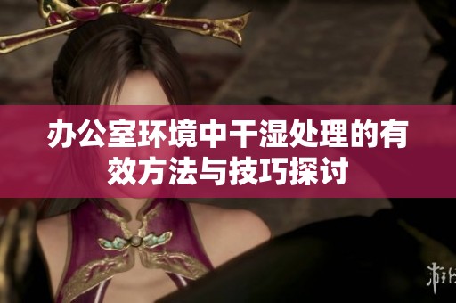 办公室环境中干湿处理的有效方法与技巧探讨