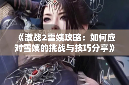 《激战2雪姨攻略：如何应对雪姨的挑战与技巧分享》