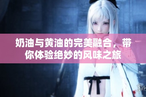 奶油与黄油的完美融合，带你体验绝妙的风味之旅