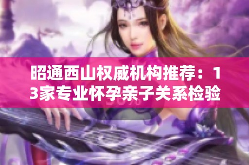 昭通西山权威机构推荐：13家专业怀孕亲子关系检验机构大汇总