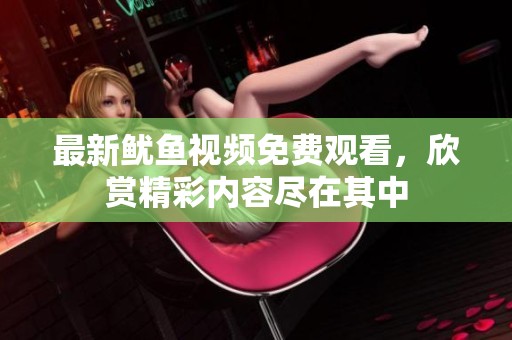最新鱿鱼视频免费观看，欣赏精彩内容尽在其中